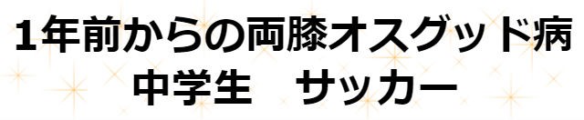 1年前からの両膝オスグッド病　中学生　サッカー