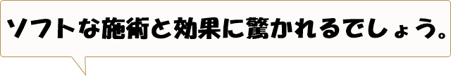 ソフトな施術と効果に驚かれるでしょう