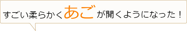 すごい柔らかくアゴが開くようになった