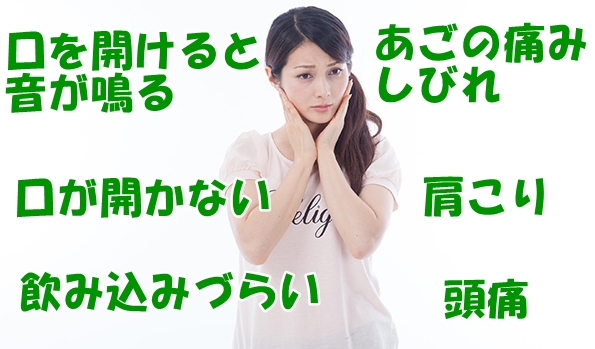 口の開閉　音が鳴る　口が開かない　飲み込みづらい　あごの痛み　しびれ　肩こり　頭痛